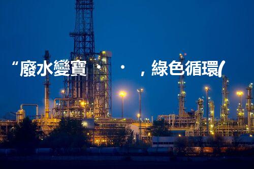 “廢水變寶，綠色循環(huán)，環(huán)保新篇章！”